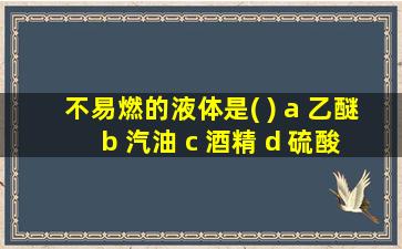 不易燃的液体是( ) a 乙醚 b 汽油 c 酒精 d 硫酸